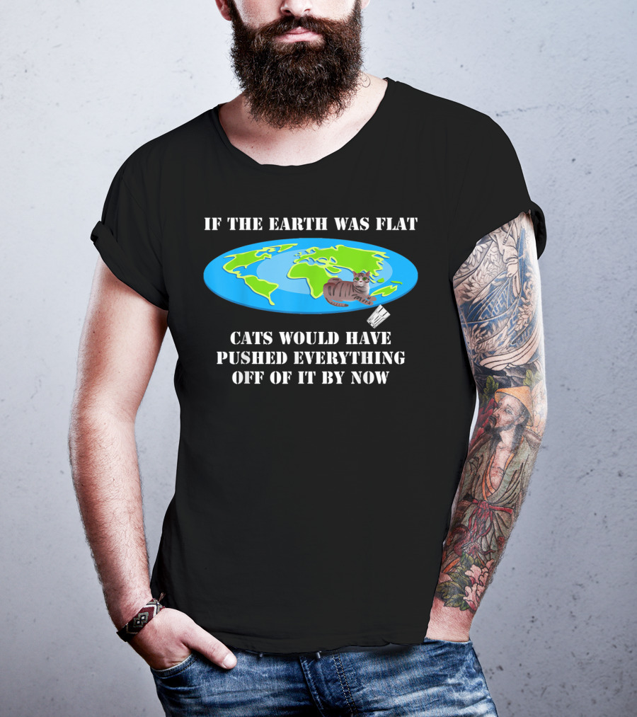 If The Earth Was Flat Cats Would Have Pushed Everything Off Of It By Now T-Shirt