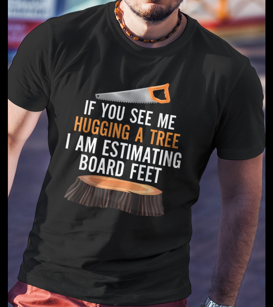 If You See Me Hugging A Tree I Am Estimating Board Feet Funny Woodworking T-Shirt
