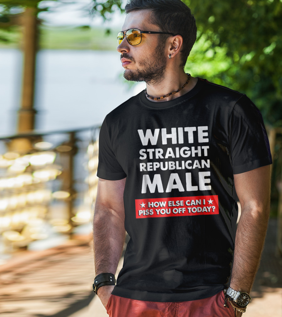 White Straight Republican Male How Else Can I Piss You Off Today T-Shirt