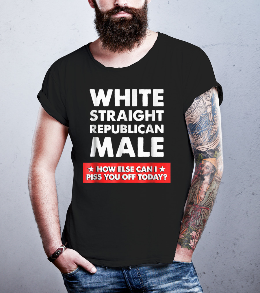 White Straight Republican Male How Else Can I Piss You Off Today T-Shirt