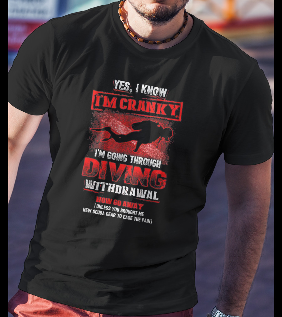 Yes I Know I'm Cranky I'm Going Through Diving Withdrawal Now Go Away T-Shirt