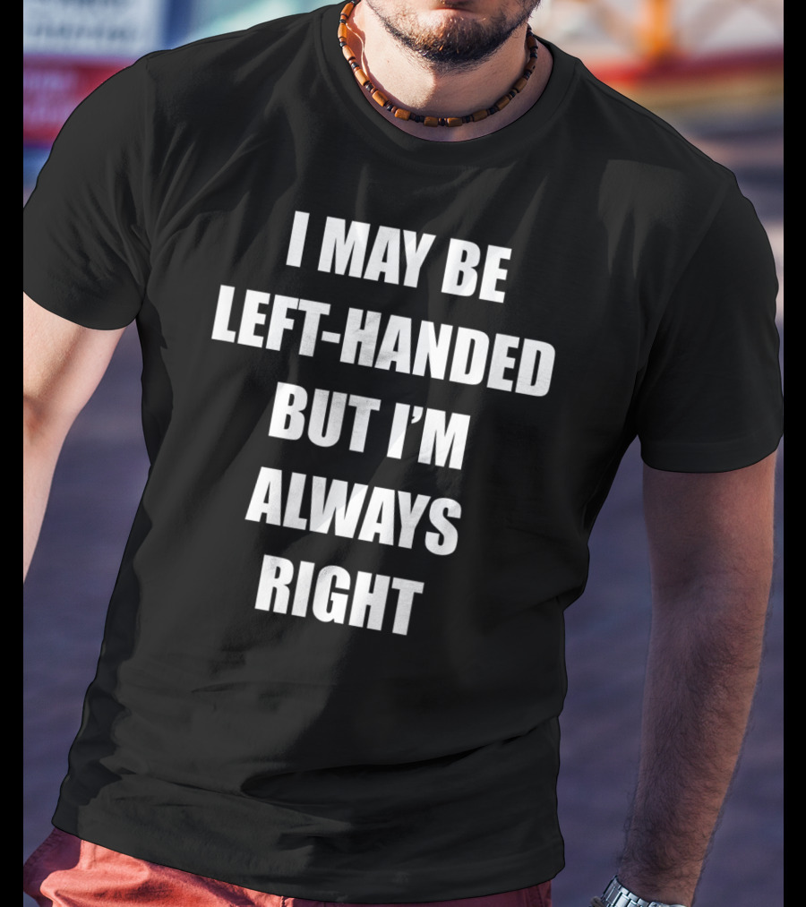I May Be Left-Handed But I'm Always Right T-Shirt