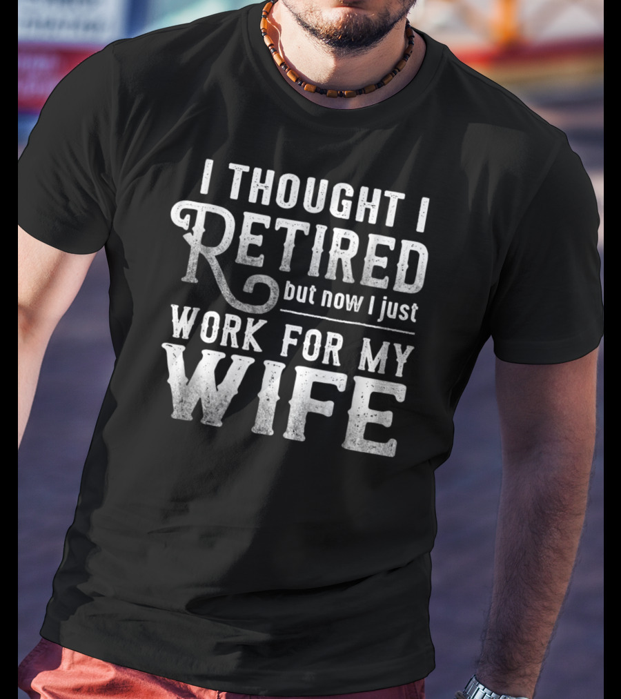 I Thought I Retired But Now I Just Work For My Wife T-Shirt