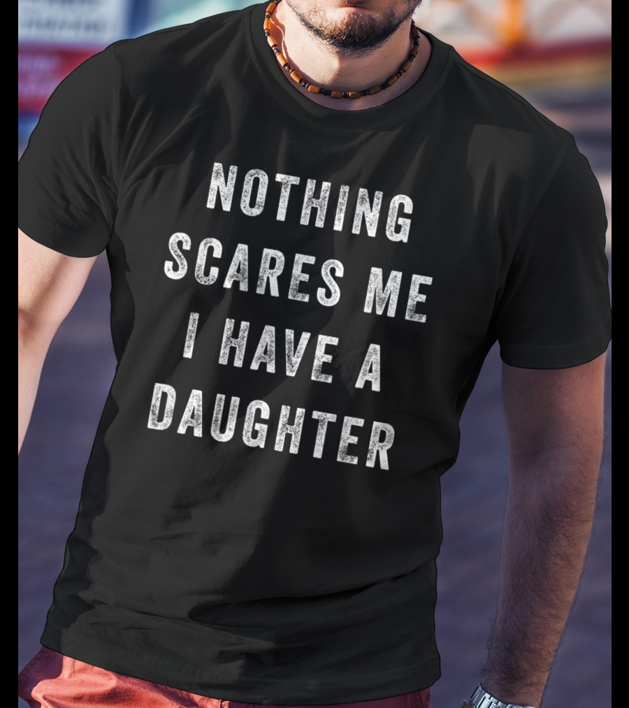Nothing Scares Me I Have A Daughter T-Shirt