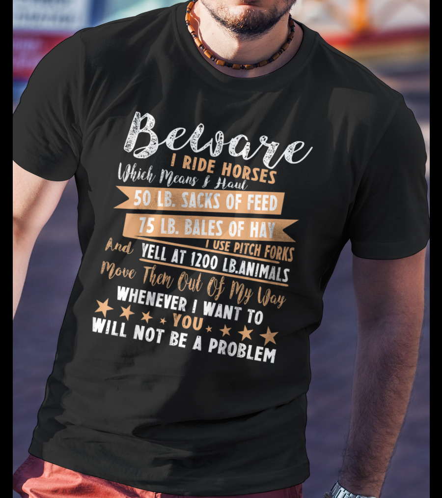 Beware I Ride Horses Which Means Haul Sacks Of Feed Bales Of Hay Yell At Animals Move Them Out Of My Way You Will Not Be A Problem T-Shirt