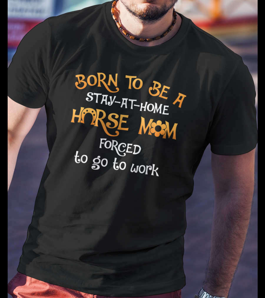Born To Be A Stay-at-Home Horse Mom Forced To Go To Work T-Shirt