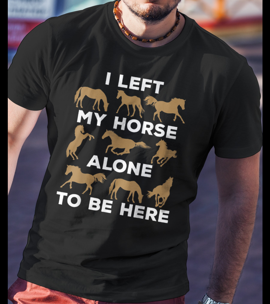 I Left My Horse Alone To Be Here Equestrian Humor For Horse Owners T-Shirt