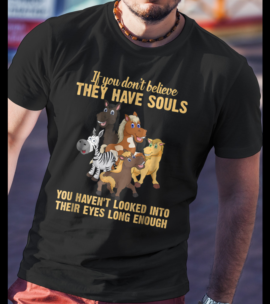 If You Don't Believe They Have Souls You Haven't Looked Into Their Eyes Long Enough T-Shirt