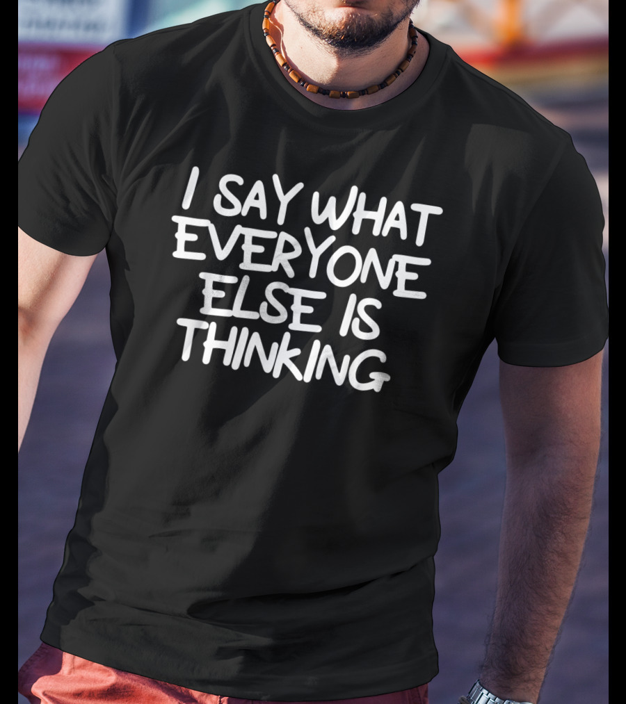 I Say What Everyone Else Is Thinking Funny Joke Sarcastic T-Shirt