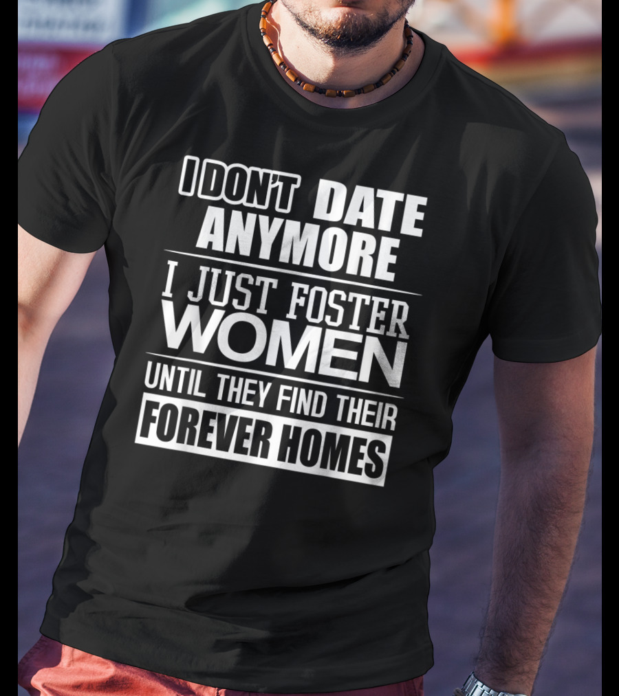 I Don't Date Anymore I Just Foster Women Until They Find Their Forever Homes T-Shirt