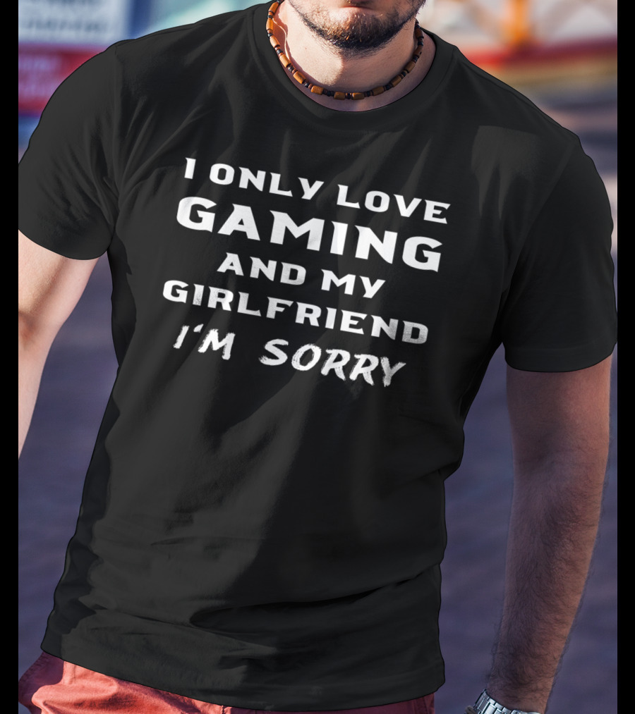 I Only Love Gaming And My Girlfriend I'm Sorry T-Shirt