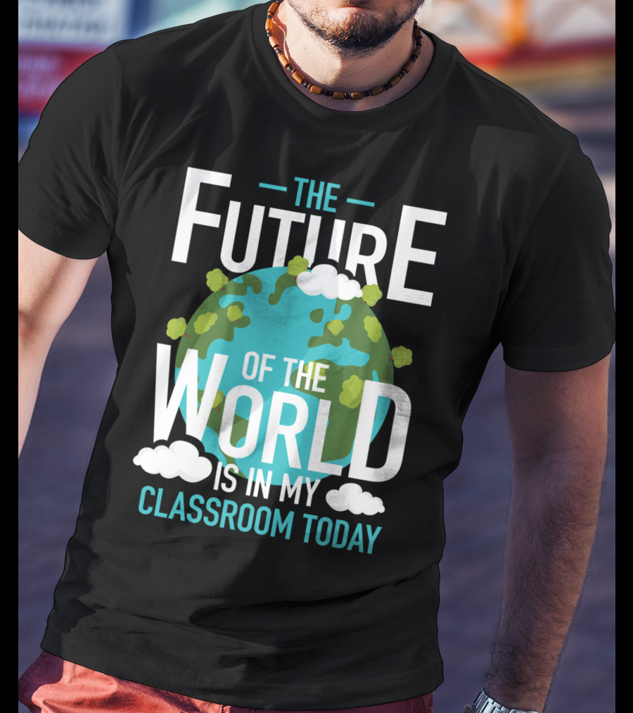 The Future Of The World Is In My Classroom Today T-Shirt