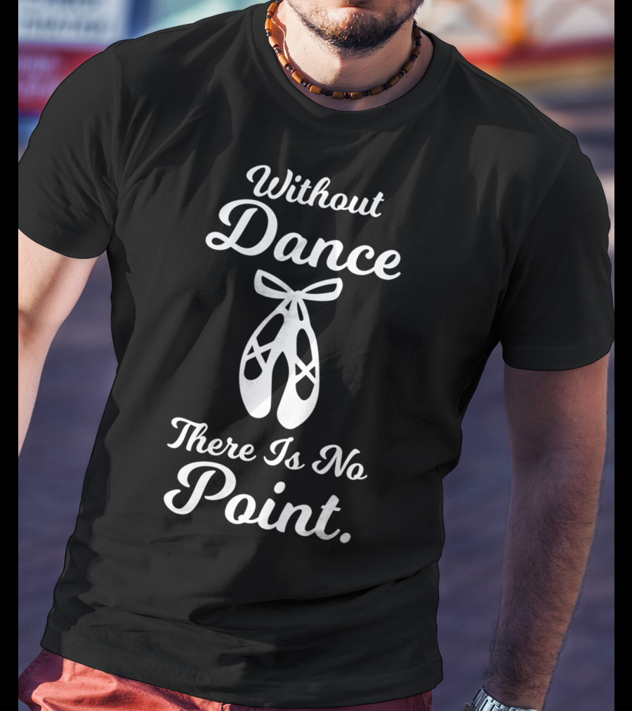 Without Dance There Is No Point Ballet Pointe Shoes T-Shirt