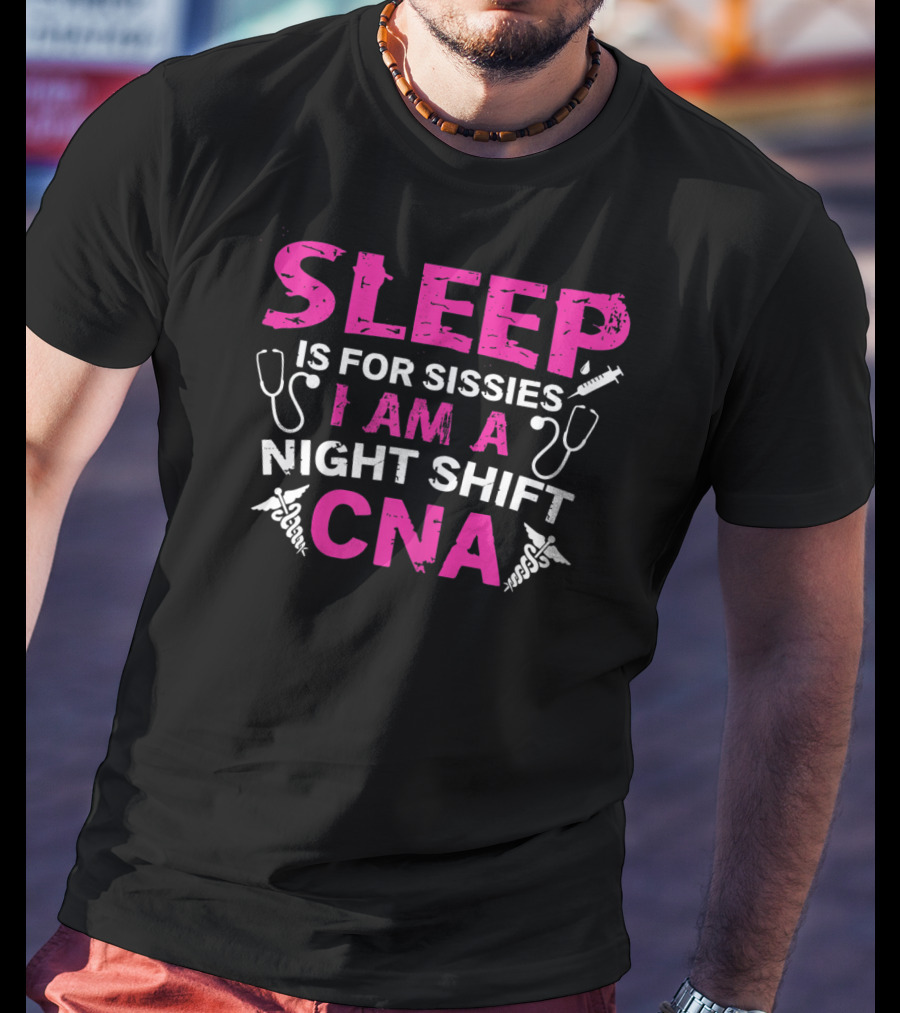 Sleep Is For Sissies I Am A Night Shift CNA T-Shirt