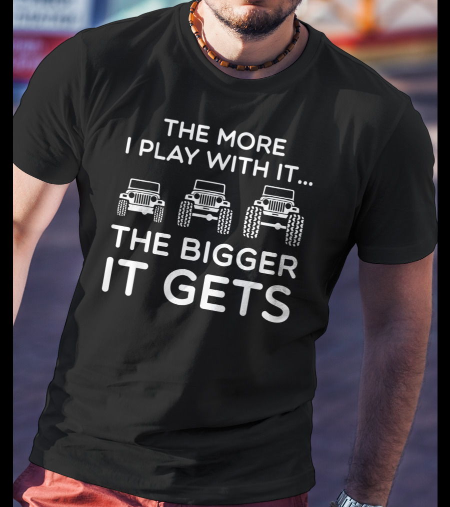 The More I Play With It The Bigger It Gets Jeep Humor T-Shirt