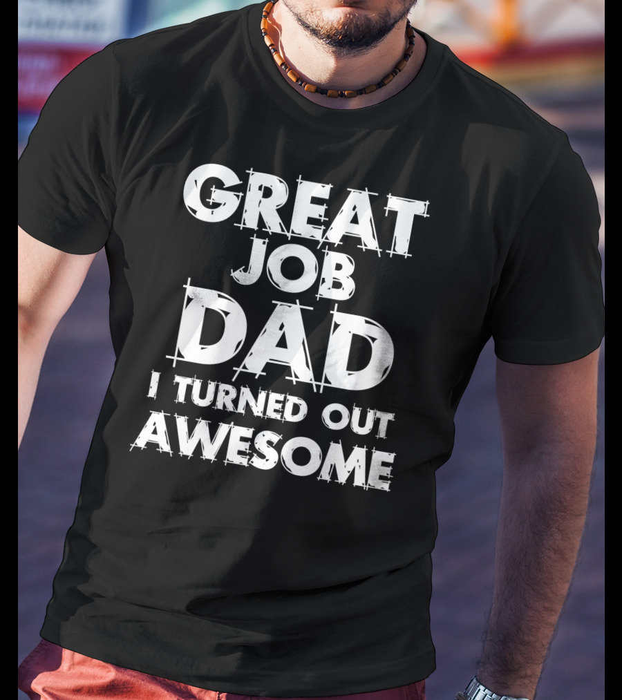 Great Job Dad I Turned Out Awesome T-Shirt