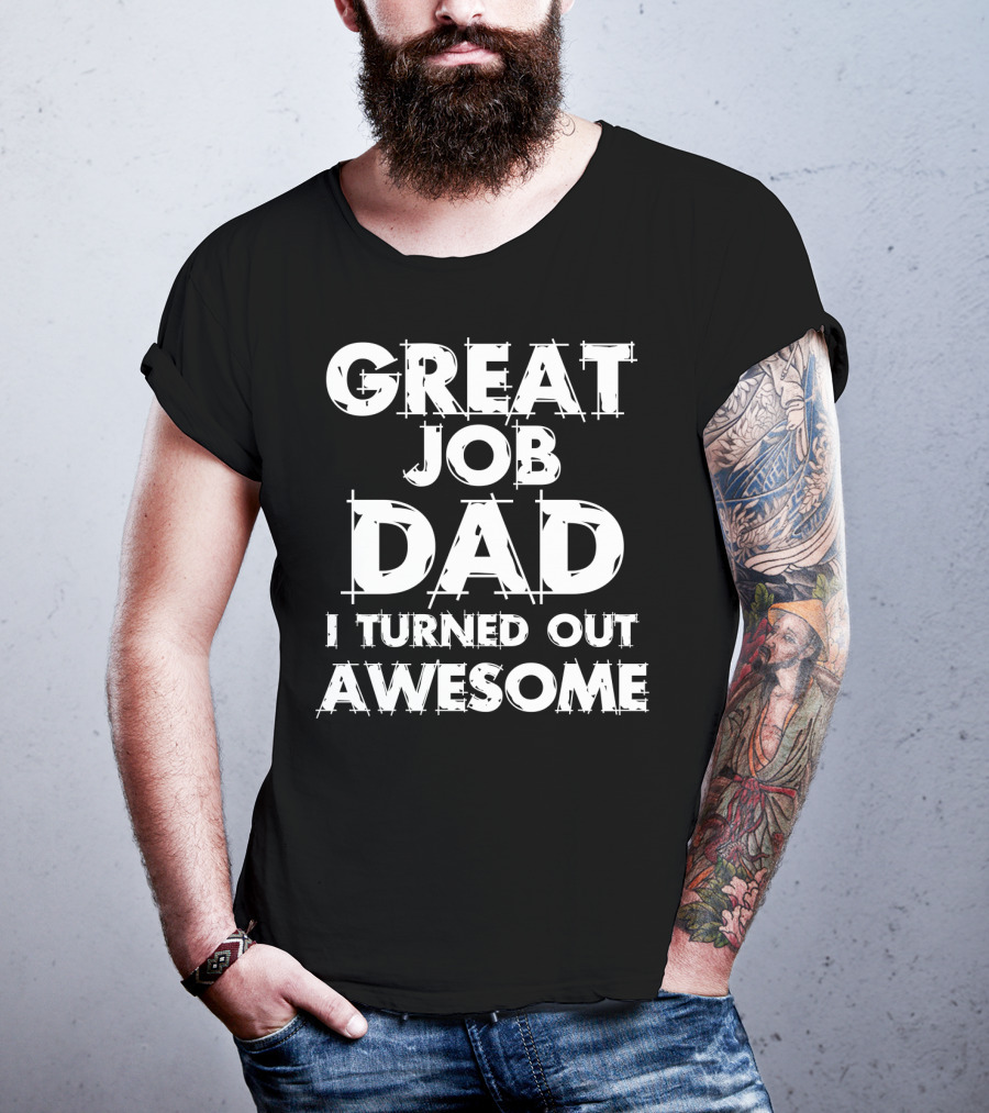 Great Job Dad I Turned Out Awesome T-Shirt