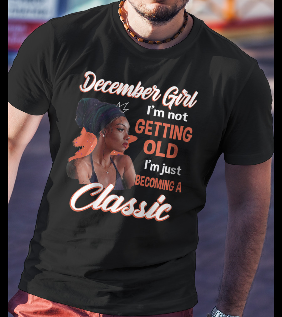 December Girl I'm Not Getting Old I'm Just Becoming A Classic T-Shirt