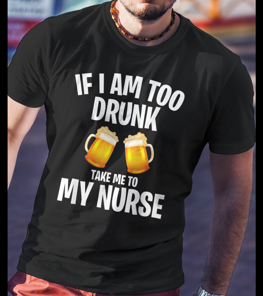 If I Am Too Drunk Take Me To My Nurse Beer Mugs T-Shirt