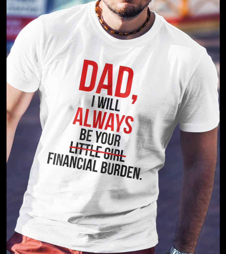 Dad I Will Always Be Your Financial Burden T-Shirt