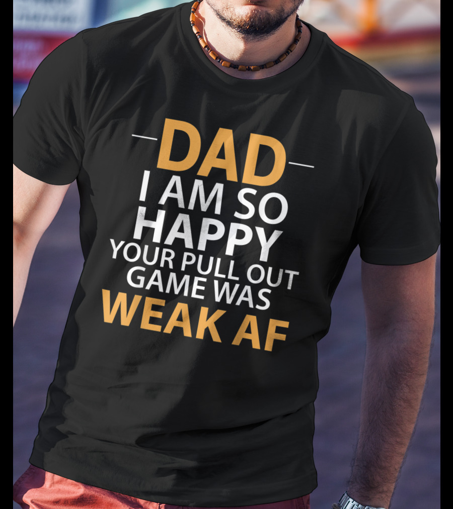 Dad I Am So Happy Your Pull Out Game Was Weak Af T-Shirt