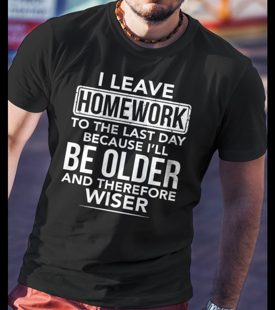 I Leave Homework To The Last Day Because I'll Be Older And Therefore Wiser T-Shirt