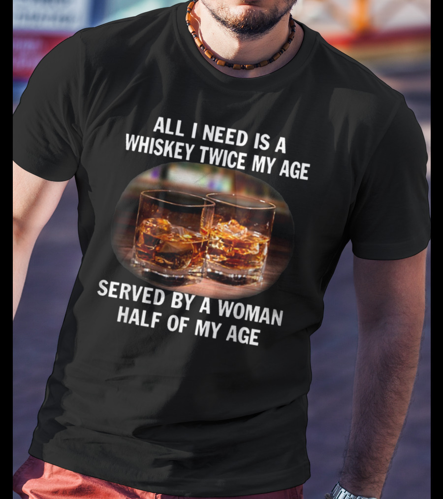 All I Need Is A Whiskey Twice My Age Served By A Woman Half Of My Age T-Shirt