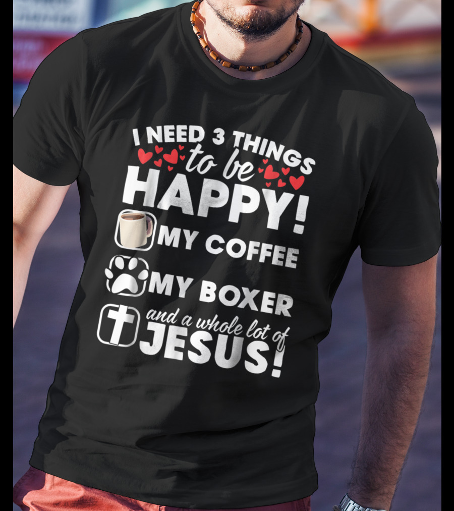 I Need 3 Things To Be Happy My Coffee My Boxer And A Whole Lot Of Jesus T-Shirt