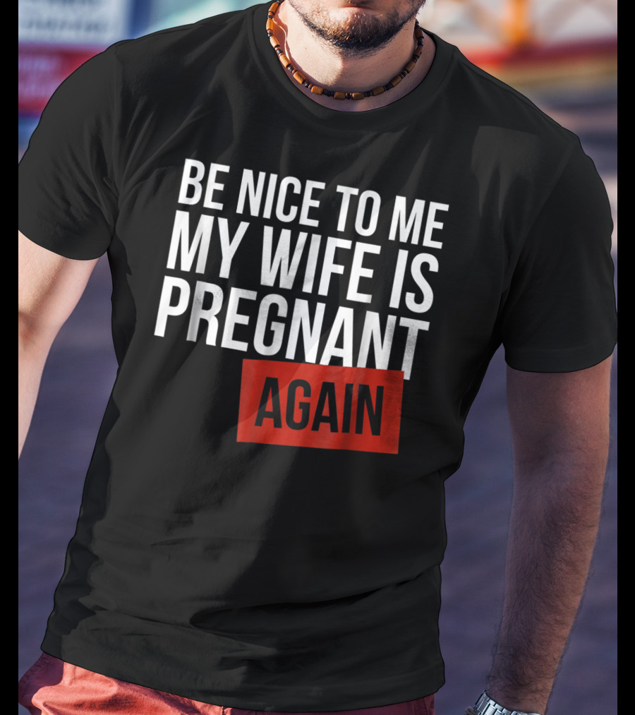 Be Nice To Me My Wife Is Pregnant AGAIN T-Shirt