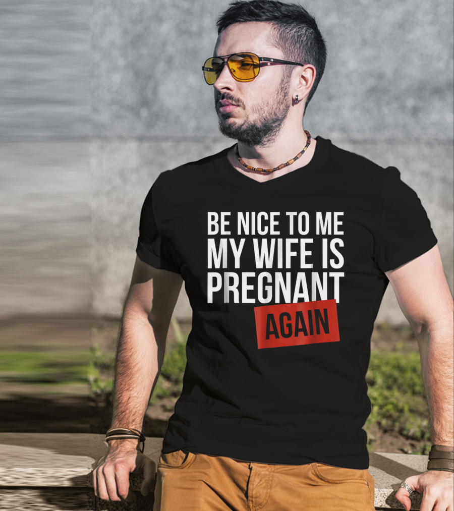 Be Nice To Me My Wife Is Pregnant AGAIN T-Shirt