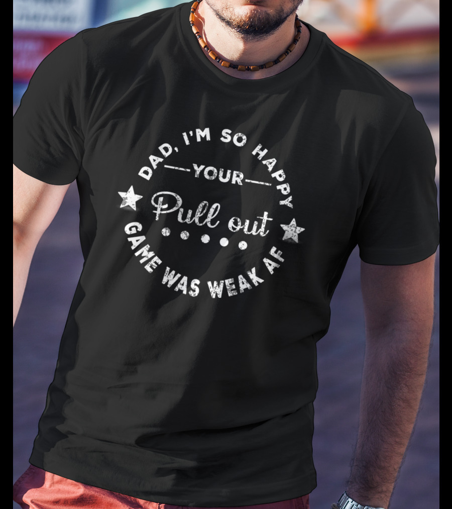 Dad I'm So Happy Your Pull Out Game Was Weak AF T-Shirt