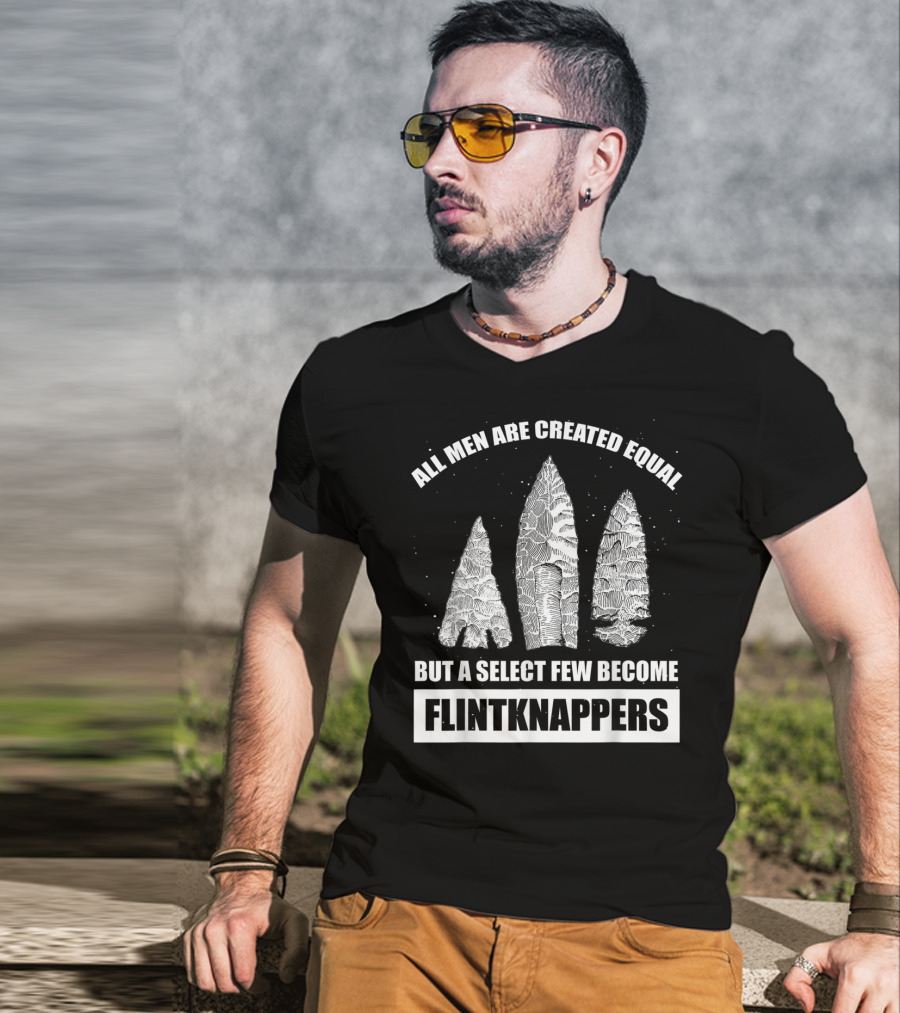 All Men Are Created Equal But A Select Few Become Flintknappers T-Shirt