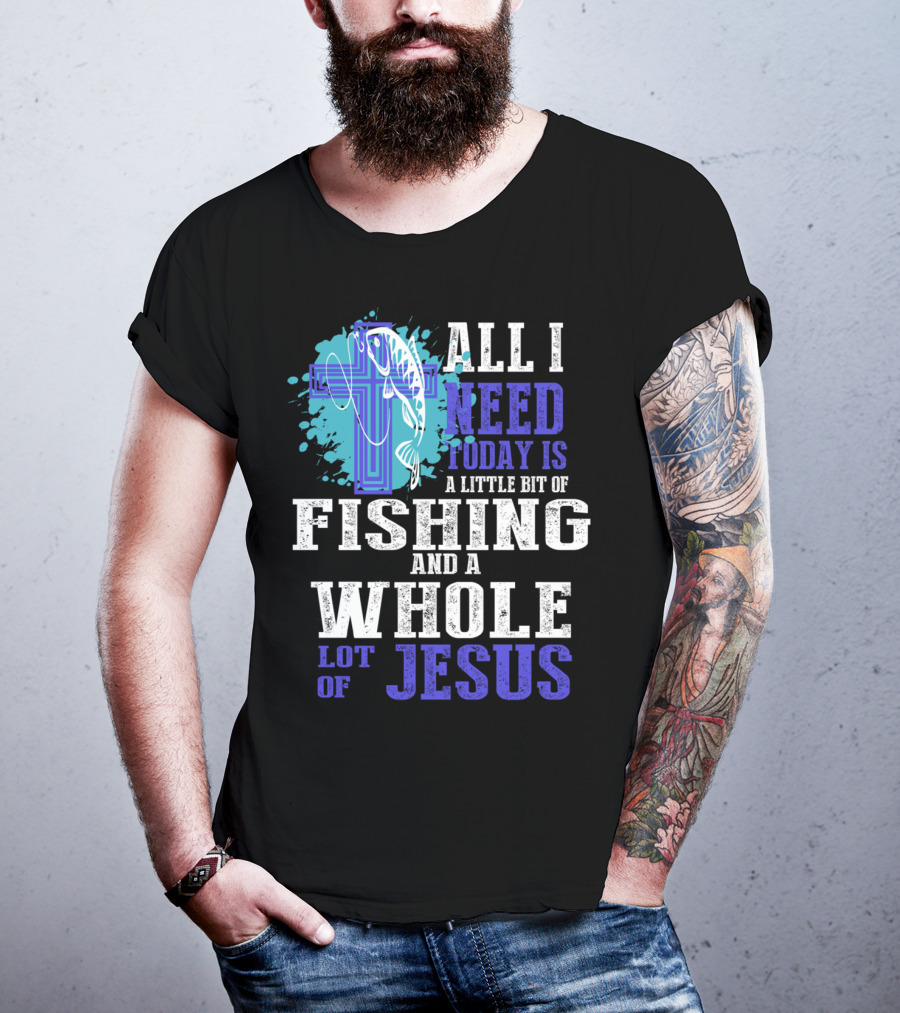 All I Need Today Is A Little Bit Of Fishing And A Whole Lot Of Jesus Christian Cross Faith T-Shirt