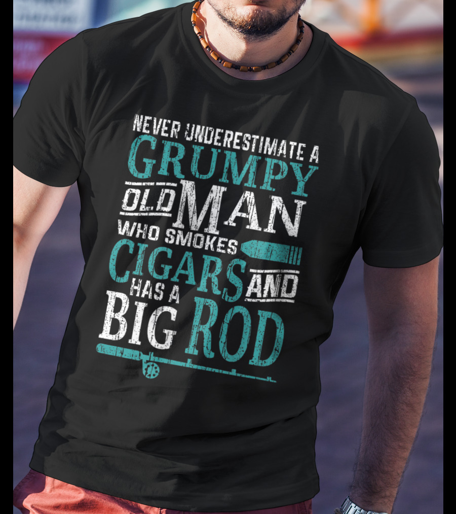 Never Underestimate A Grumpy Old Man Who Smokes Cigars And Has A Big Rod T-Shirt