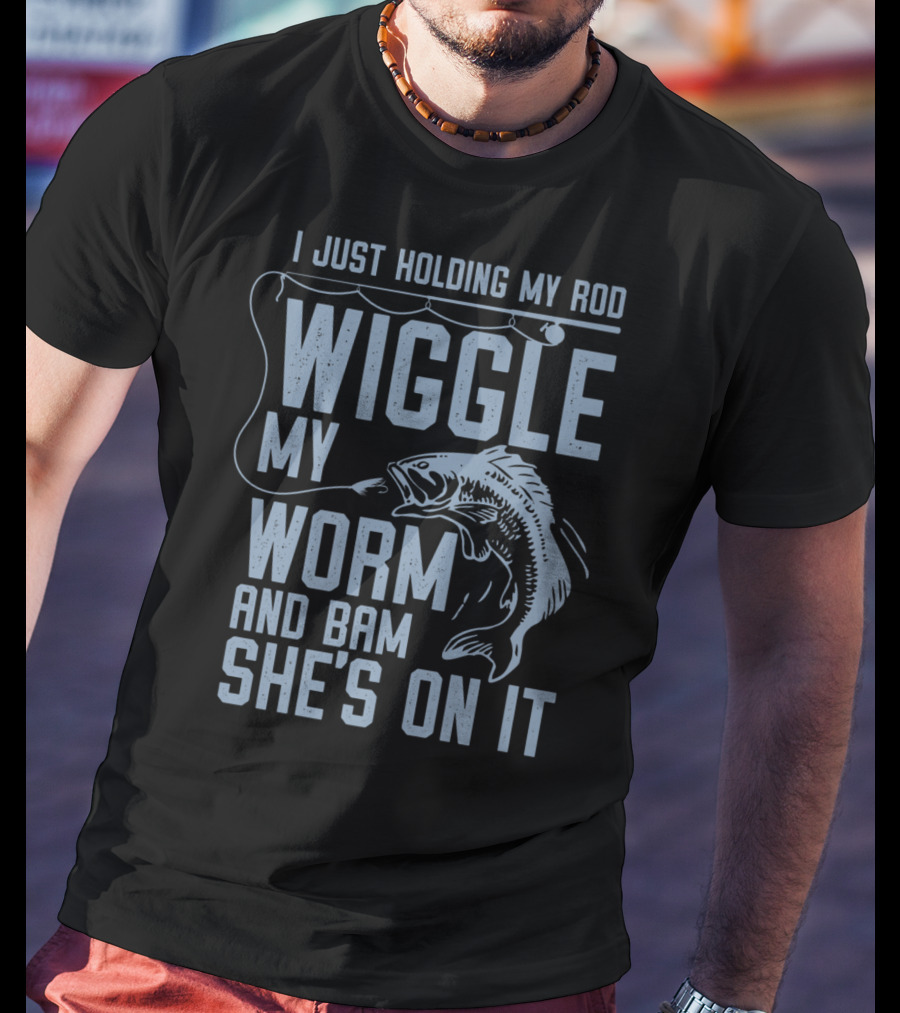 I Just Holding My Rod Wiggle My Worm And Bam She's On It Fishing Lover T-Shirt