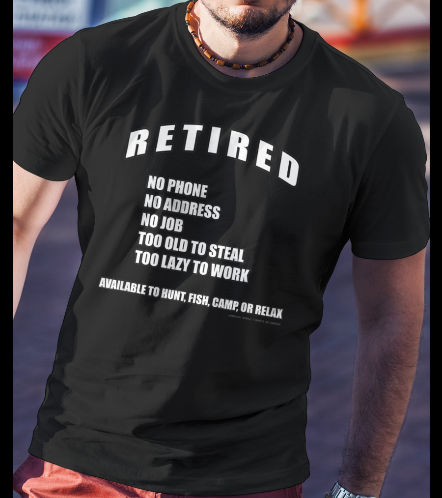 Retired No Phone No Address No Job Too Old To Steal Lazy Work Available Hunt Fish Camp Relax T-Shirt