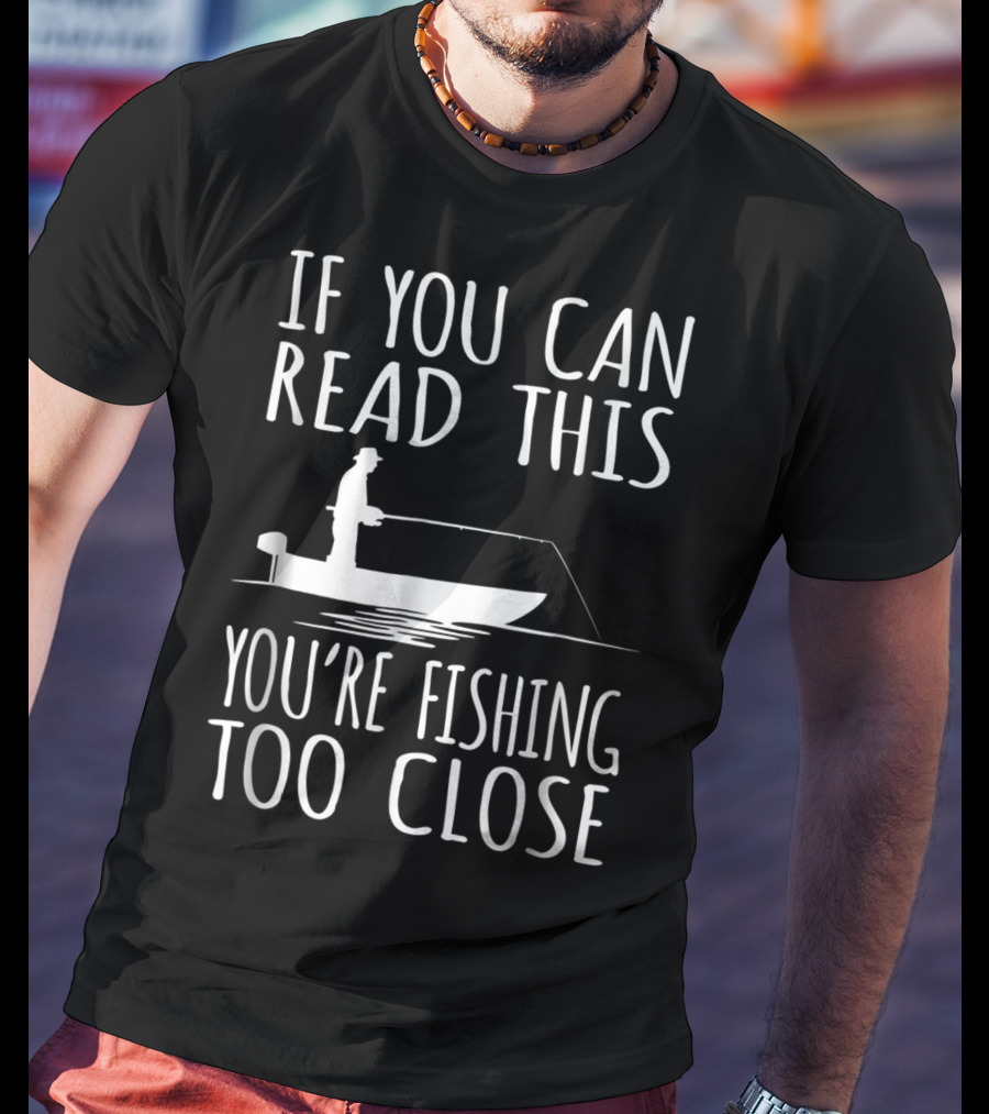If You Can Read This You're Fishing Too Close Fishing Boat T-Shirt