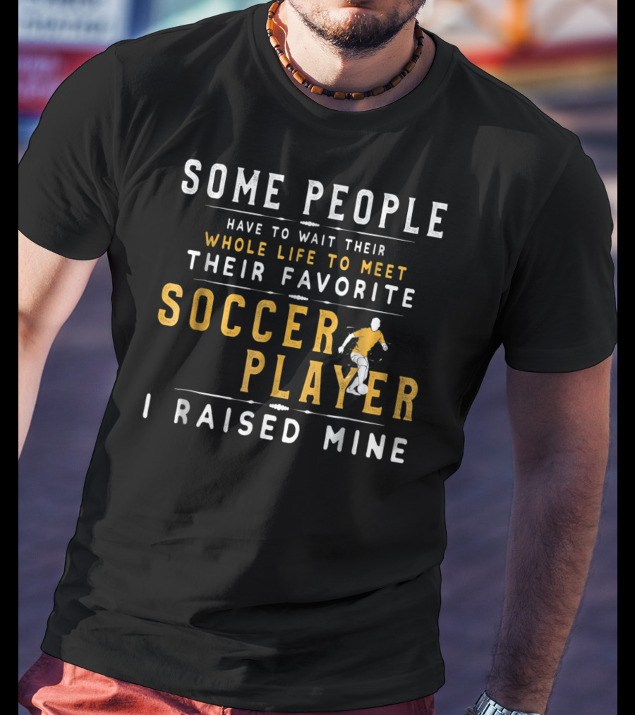 Some People Have To Wait Whole Life Meet Favorite Soccer Player I Raised Mine T-Shirt