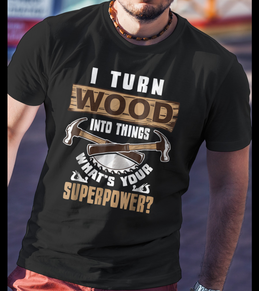 I Turn Wood Into Things What's Your Superpower Hammers Saws T-Shirt