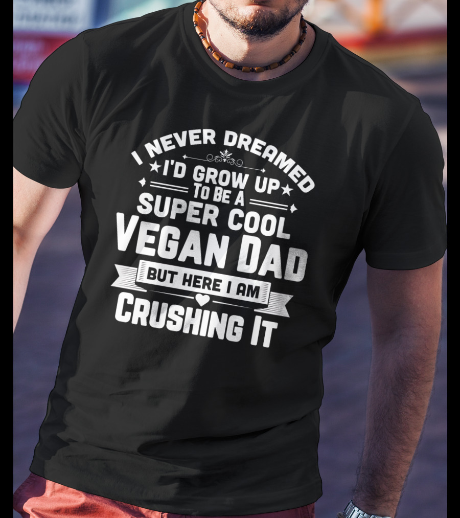 I Never Dreamed I'd Grow Up To Be A Super Cool Vegan Dad But Here I Am Crushing It T-Shirt