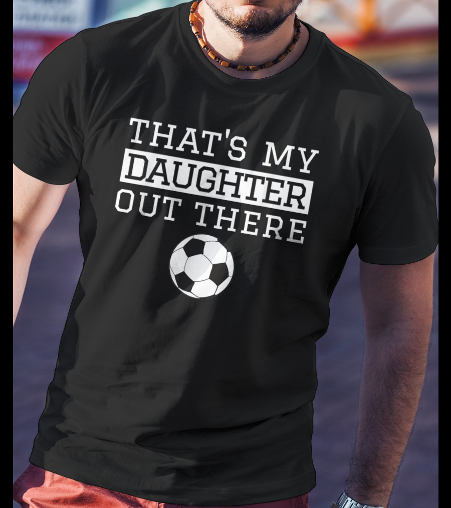 THAT'S MY DAUGHTER OUT THERE Soccer Ball T-Shirt