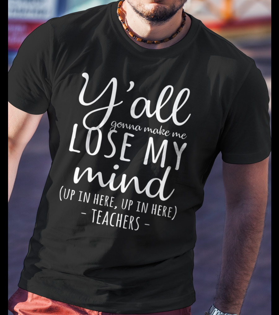 Y'all Gonna Make Me Lose My Mind Up In Here Teachers T-Shirt