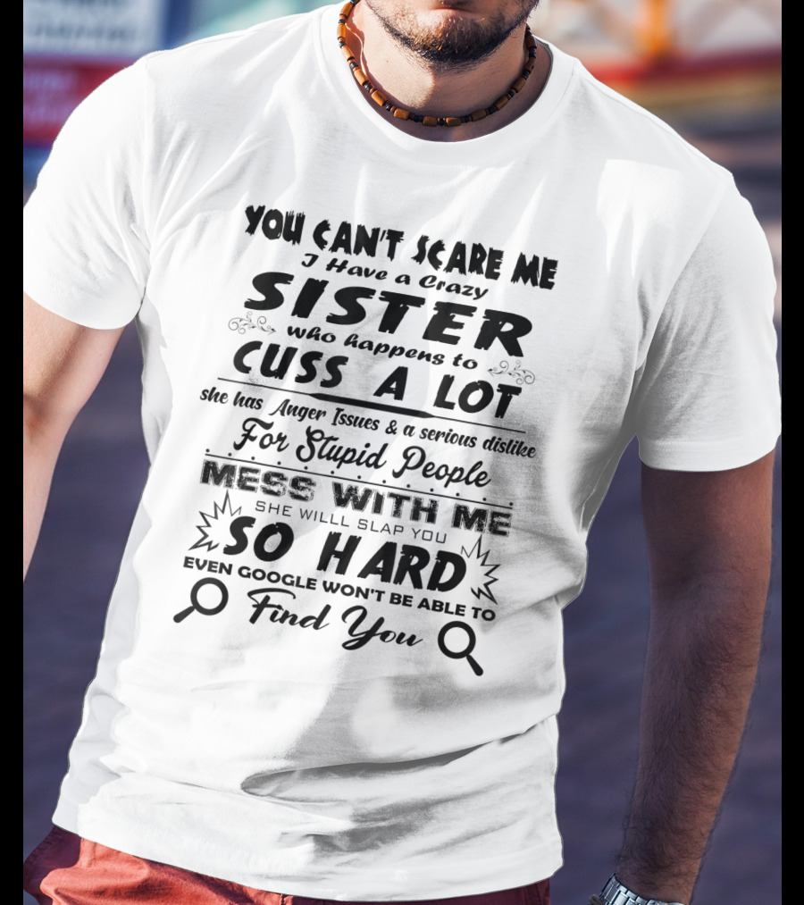 You Can't Scare Me I Have A Crazy Sister Who Happens To Cuss A Lot Anger Issues Mess With Me So Hard Even Google Won't Be Able To Find You T-Shirt