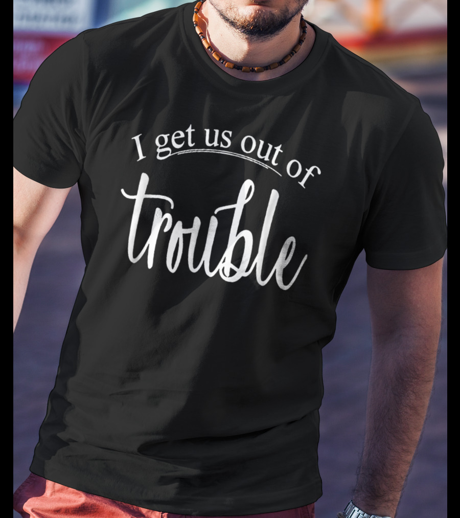 I Get Us Out Of Trouble I Get Us Into Trouble Black T-Shirt
