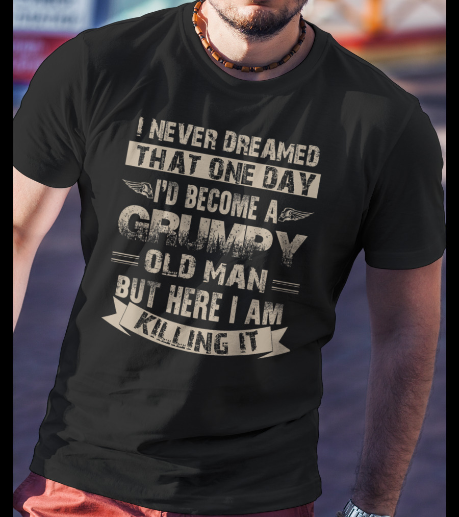 I Never Dreamed That One Day I'd Become A Grumpy Old Man But Here I Am Killing It T-Shirt