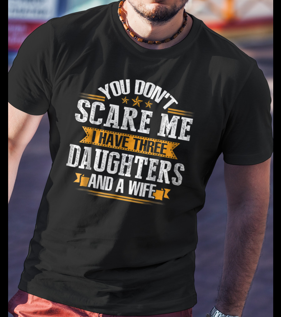 You Don't Scare ME I Have Three Daughters And A Wife T-Shirt