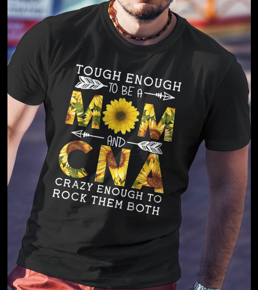 Tough Enough To Be A Mom And Crazy CNA Crazy Enough To Rock Them Both Sunflower T-Shirt