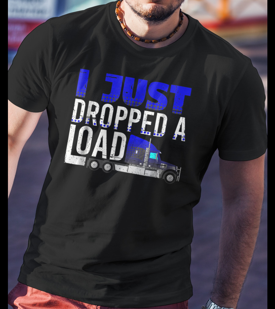 I Just Dropped A Load Trucker Driver Load Truck T-Shirt