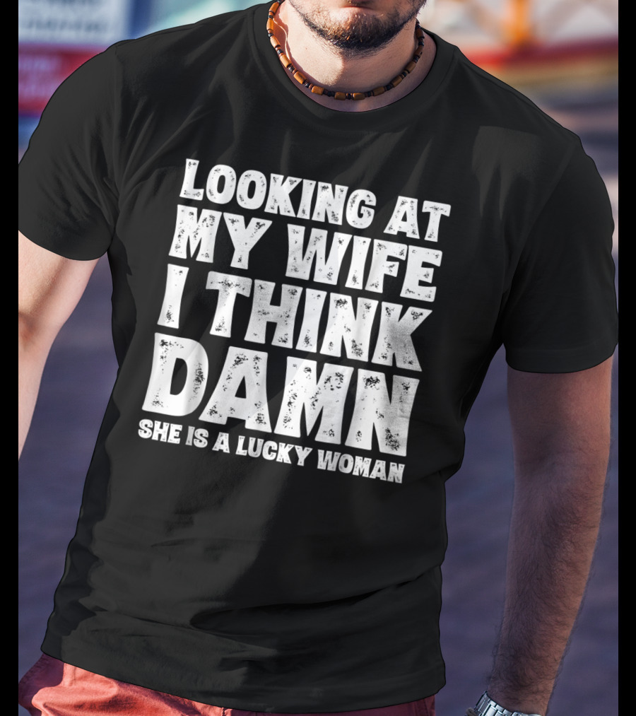 Looking At My Wife I Think Damn She Is A Lucky Woman Mens Funny Dad Joke Quote For Husband T-Shirt