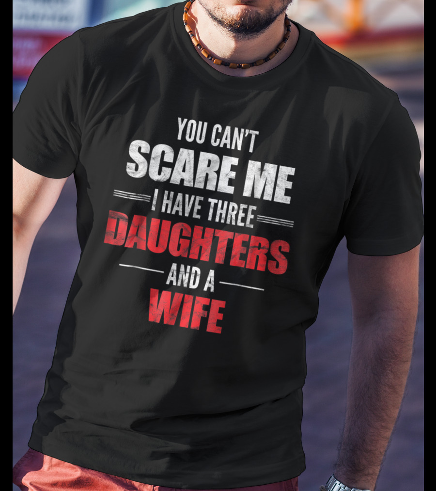 You Can't Scare Me I Have Three Daughters And A Wife T-Shirt